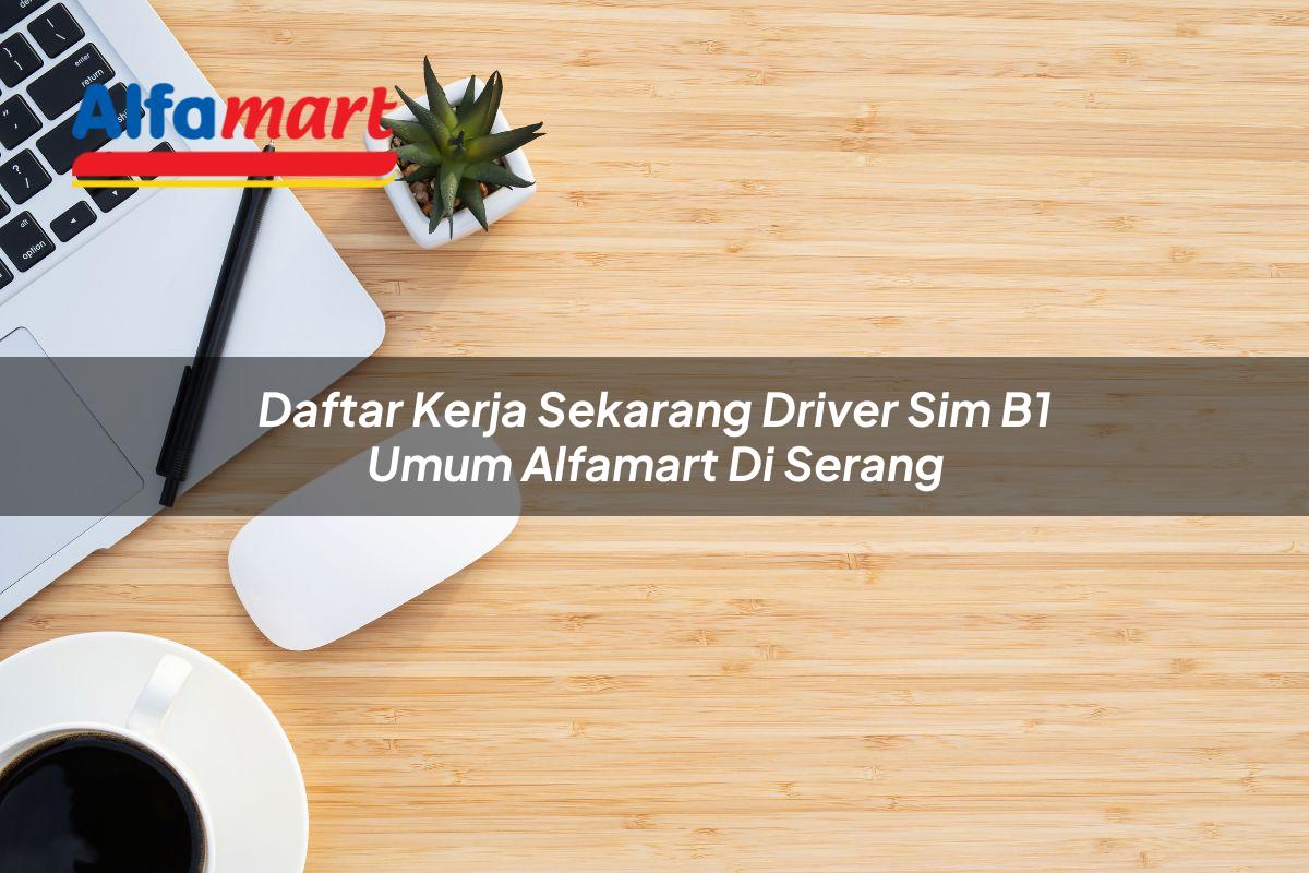 daftar kerja sekarang driver sim b1 umum alfamart di serang 1749980551