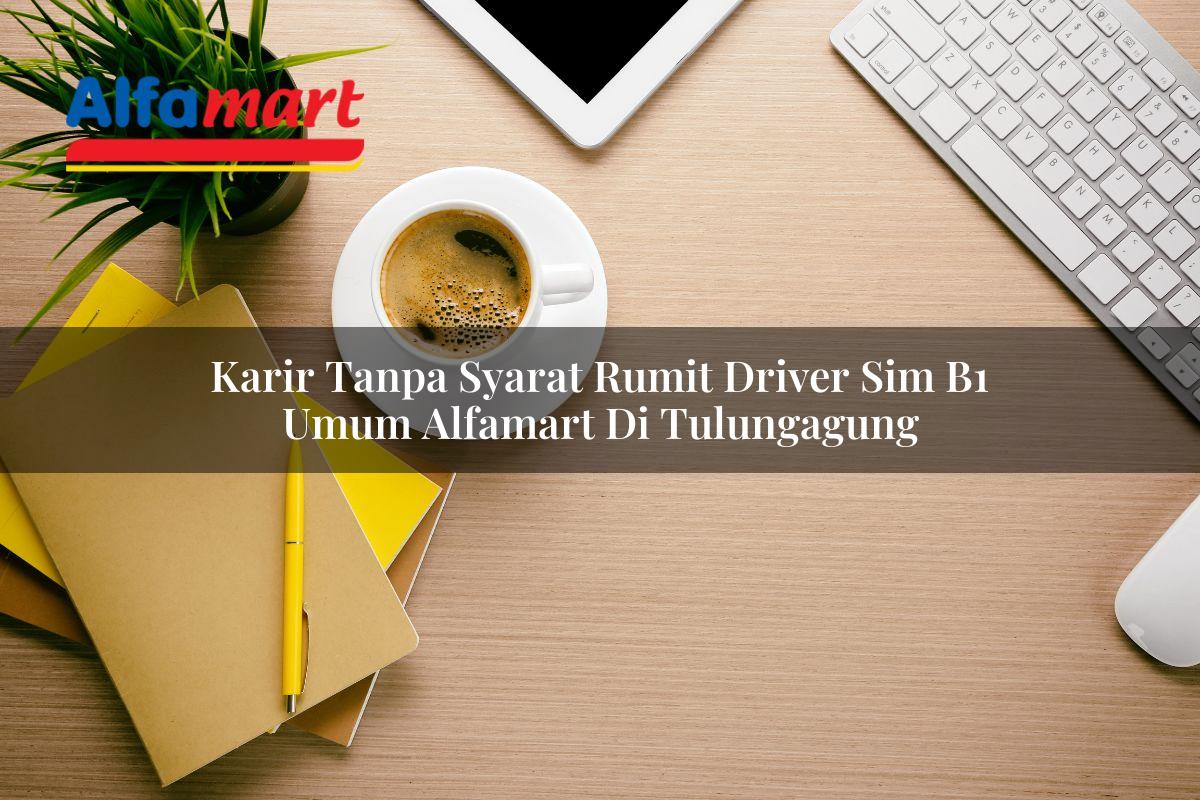 karir tanpa syarat rumit driver sim b1 umum alfamart di tulungagung 1749984103