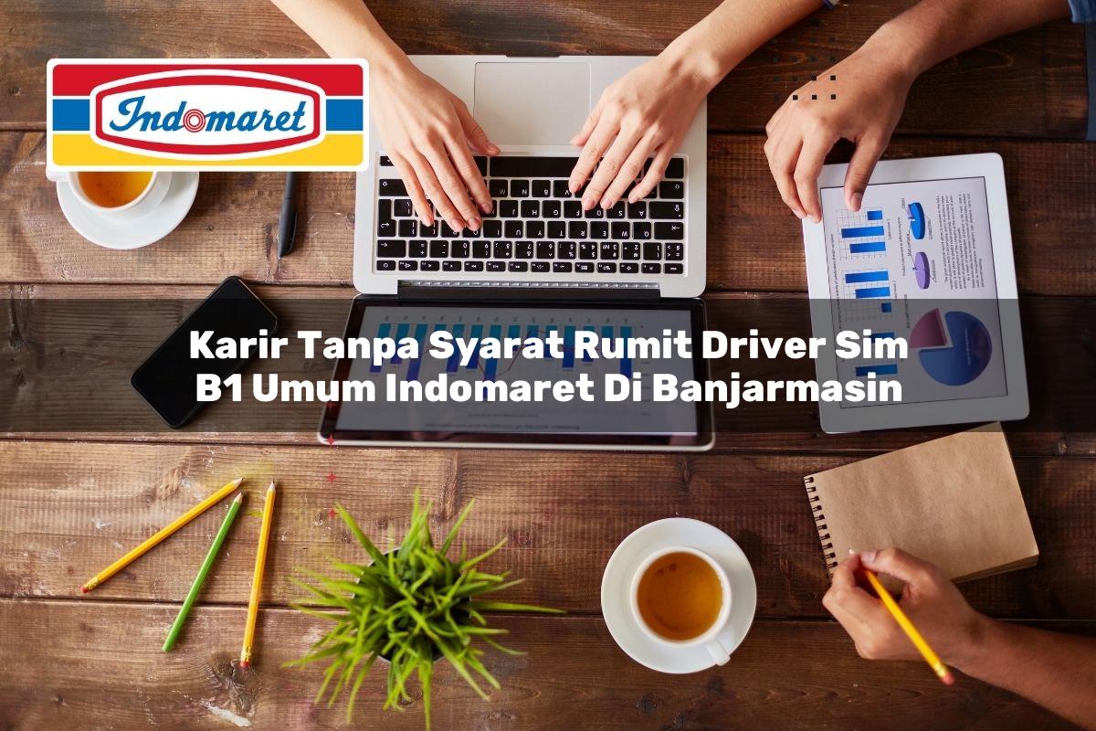 karir tanpa syarat rumit driver sim b1 umum indomaret di banjarmasin 1749848997
