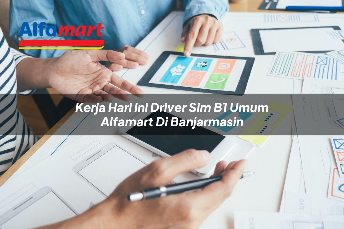 kerja hari ini driver sim b1 umum alfamart di banjarmasin 1749984821
