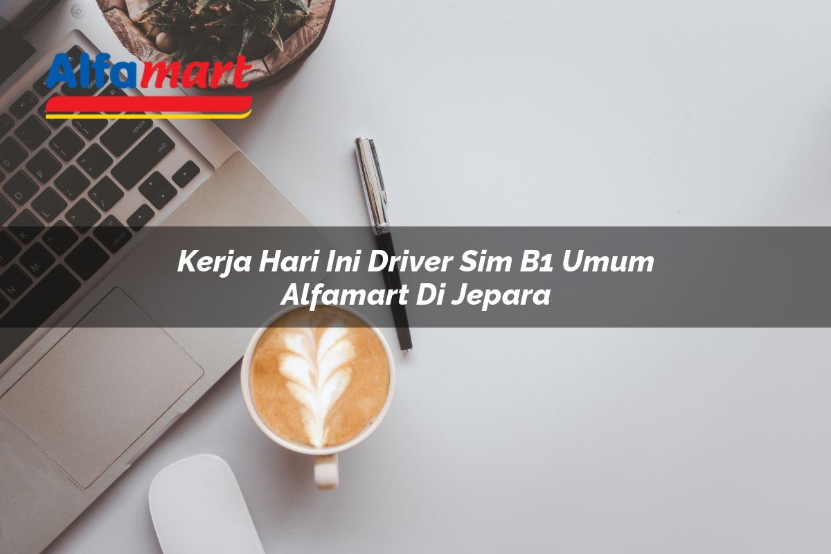kerja hari ini driver sim b1 umum alfamart di jepara 1749979589