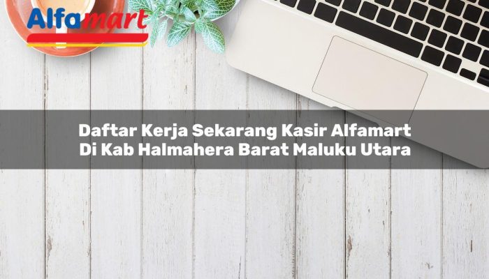 Daftar Kerja Sekarang Kasir Alfamart di Kab. Halmahera Barat, Maluku Utara Tahun 2025