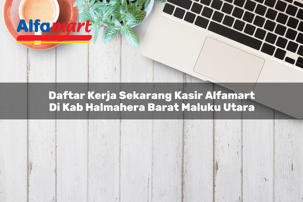daftar kerja sekarang kasir alfamart di kab halmahera barat maluku utara 1753703258
