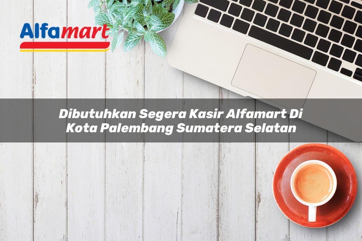 dibutuhkan segera kasir alfamart di kota palembang sumatera selatan 1753624574