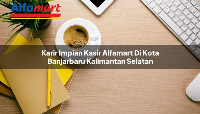 Karir Impian Kasir Alfamart di Kota Banjarbaru, Kalimantan Selatan Tahun 2025
