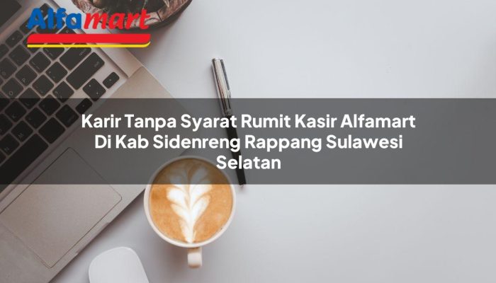 Karir Tanpa Syarat Rumit Kasir Alfamart di Kab. Sidenreng Rappang, Sulawesi Selatan Tahun 2025
