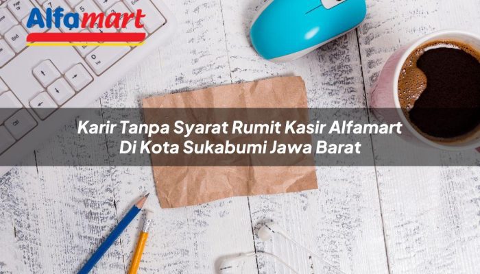 Karir Tanpa Syarat Rumit Kasir Alfamart di Kota Sukabumi, Jawa Barat Tahun 2025