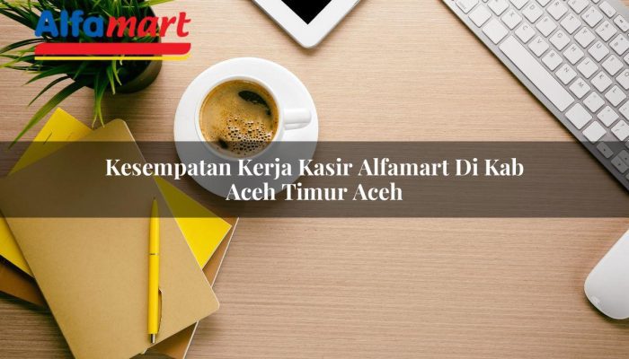 Kesempatan Kerja Kasir Alfamart di Kab. Aceh Timur, Aceh Tahun 2025