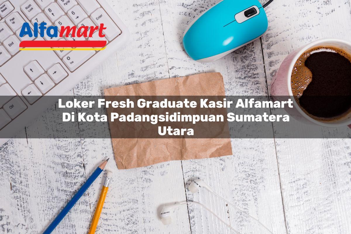 loker fresh graduate kasir alfamart di kota padangsidimpuan sumatera utara 1753689977
