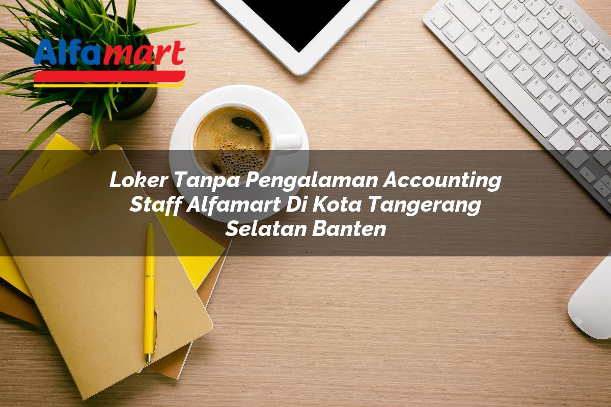 loker tanpa pengalaman accounting staff alfamart di kota tangerang selatan banten 1753699876