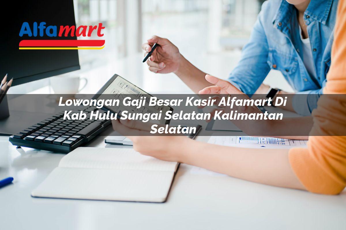 lowongan gaji besar kasir alfamart di kab hulu sungai selatan kalimantan selatan 1753690575