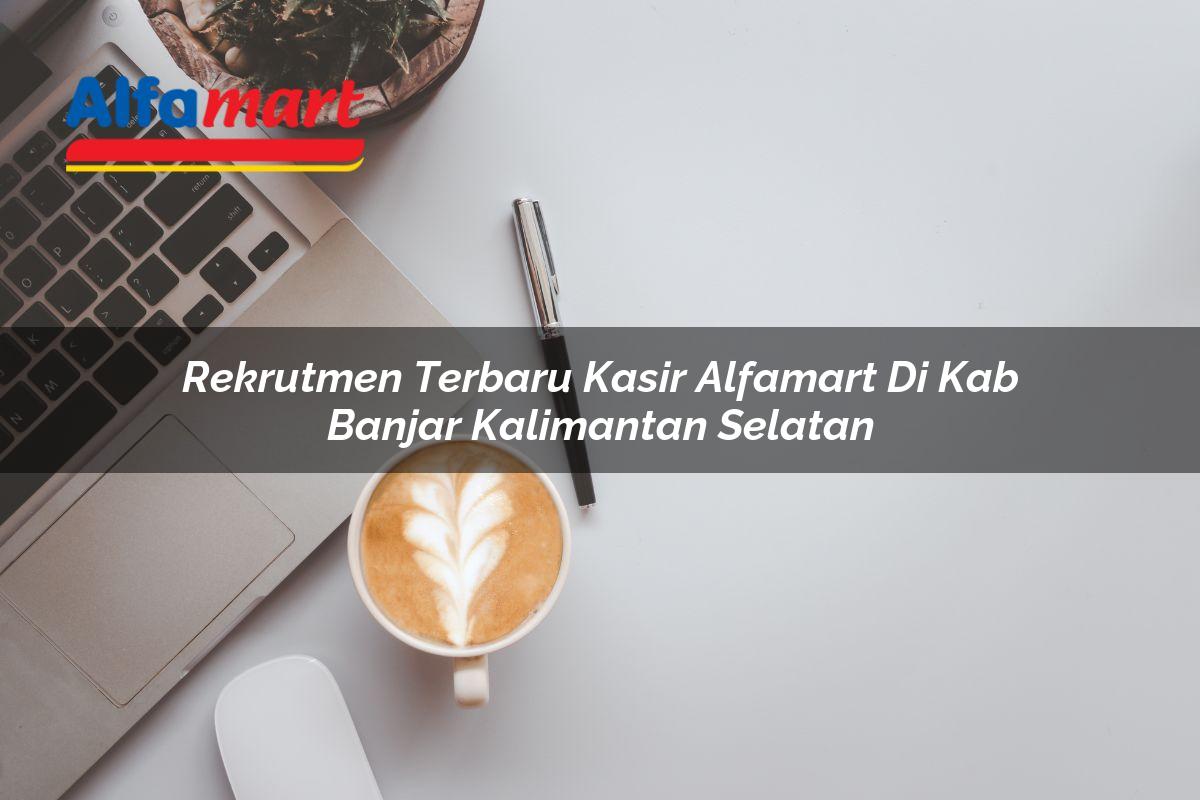 Rekrutmen Terbaru Kasir Alfamart di Kab. Banjar, Kalimantan Selatan Tahun 2025 1 rekrutmen terbaru kasir alfamart di kab banjar kalimantan selatan 1753540877